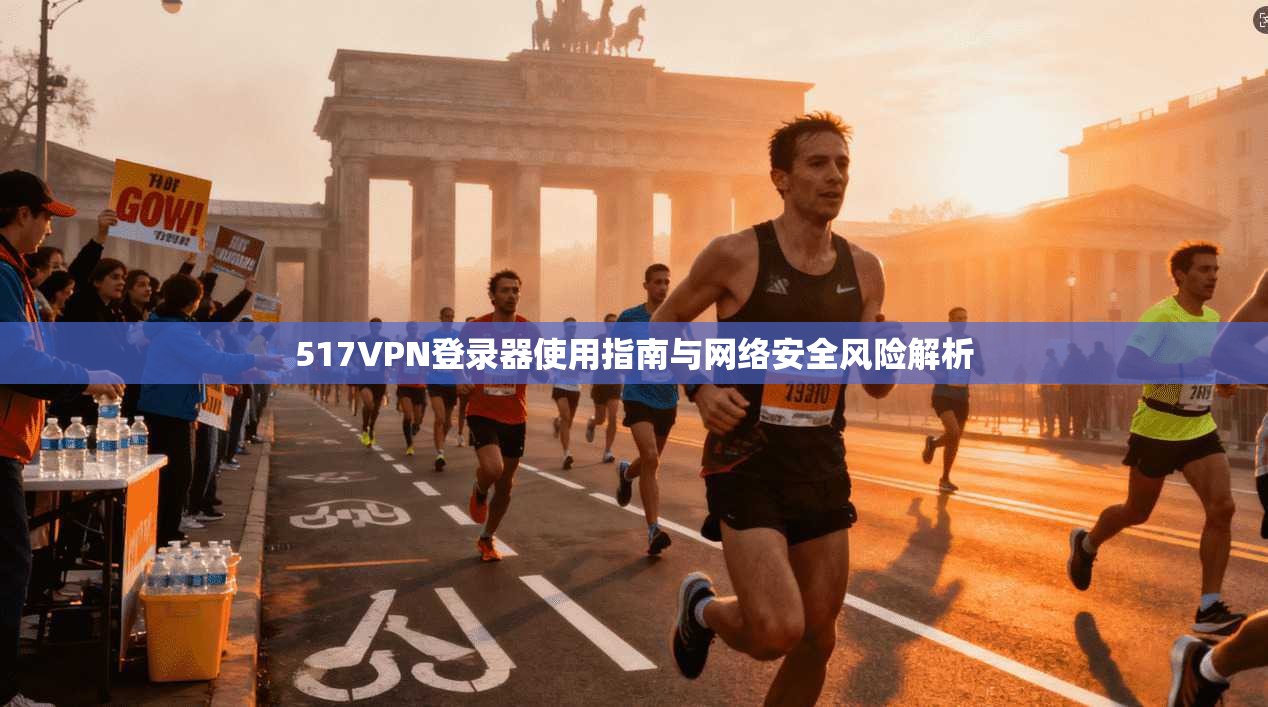 517VPN登录器使用指南与网络安全风险解析