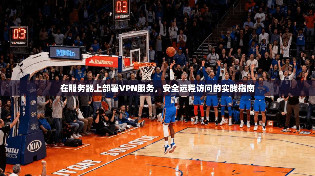 在服务器上部署VPN服务，安全远程访问的实践指南