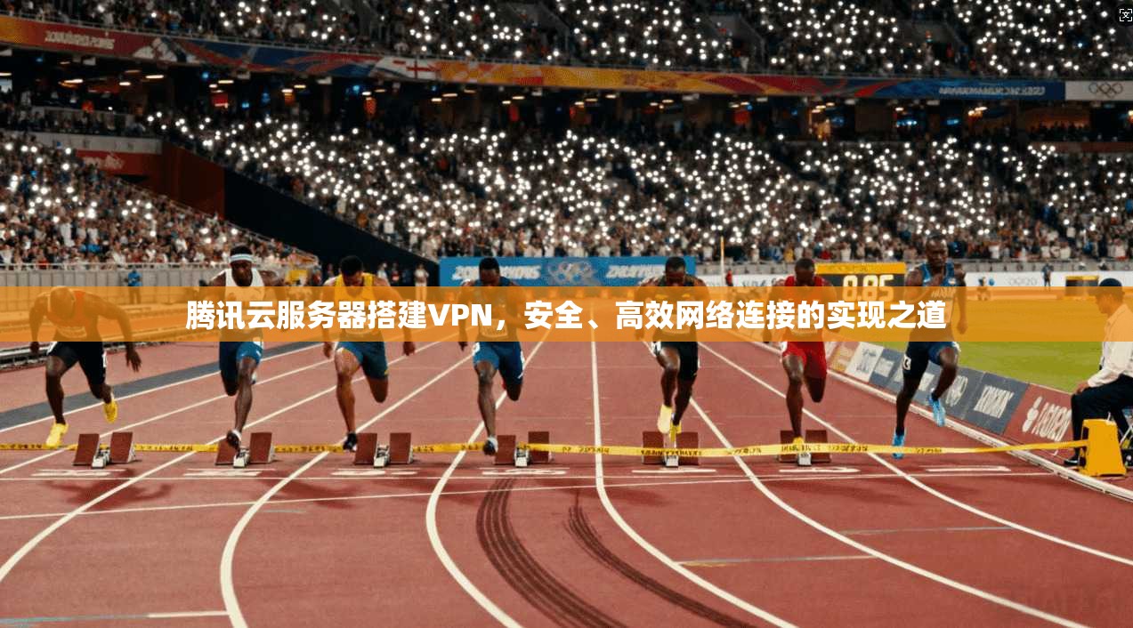 腾讯云服务器搭建VPN，安全、高效网络连接的实现之道