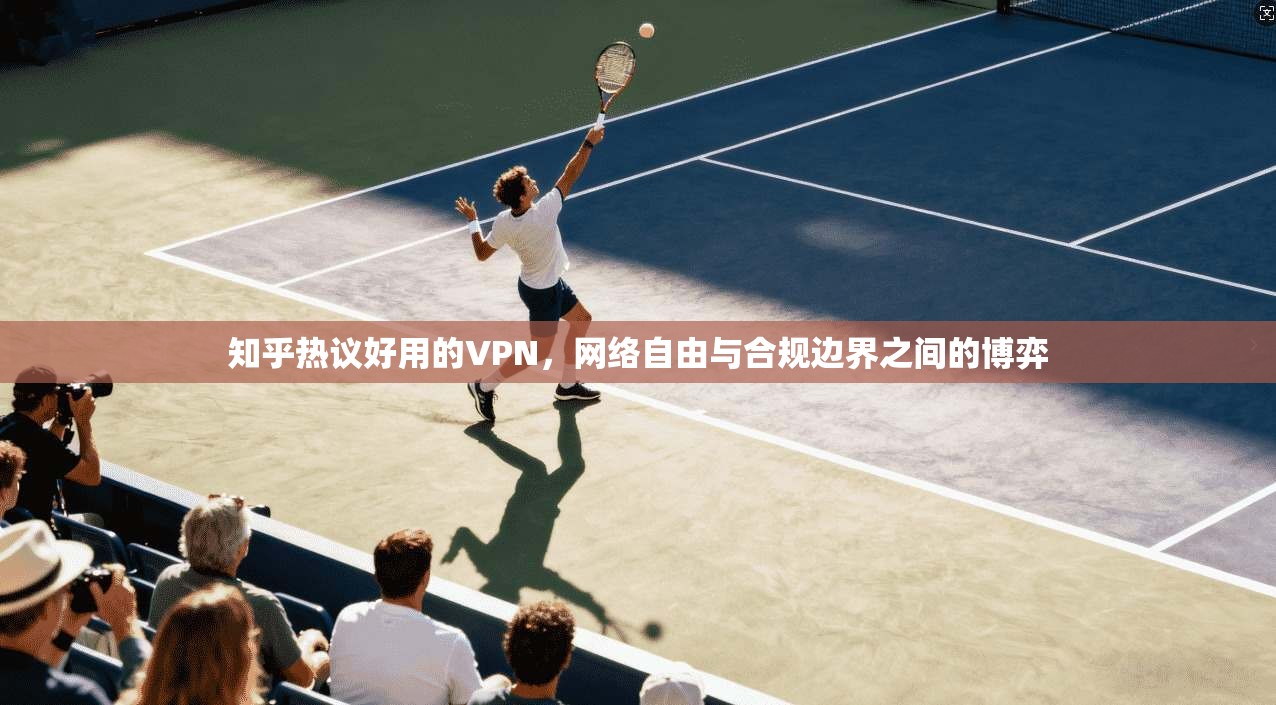 知乎热议好用的VPN，网络自由与合规边界之间的博弈