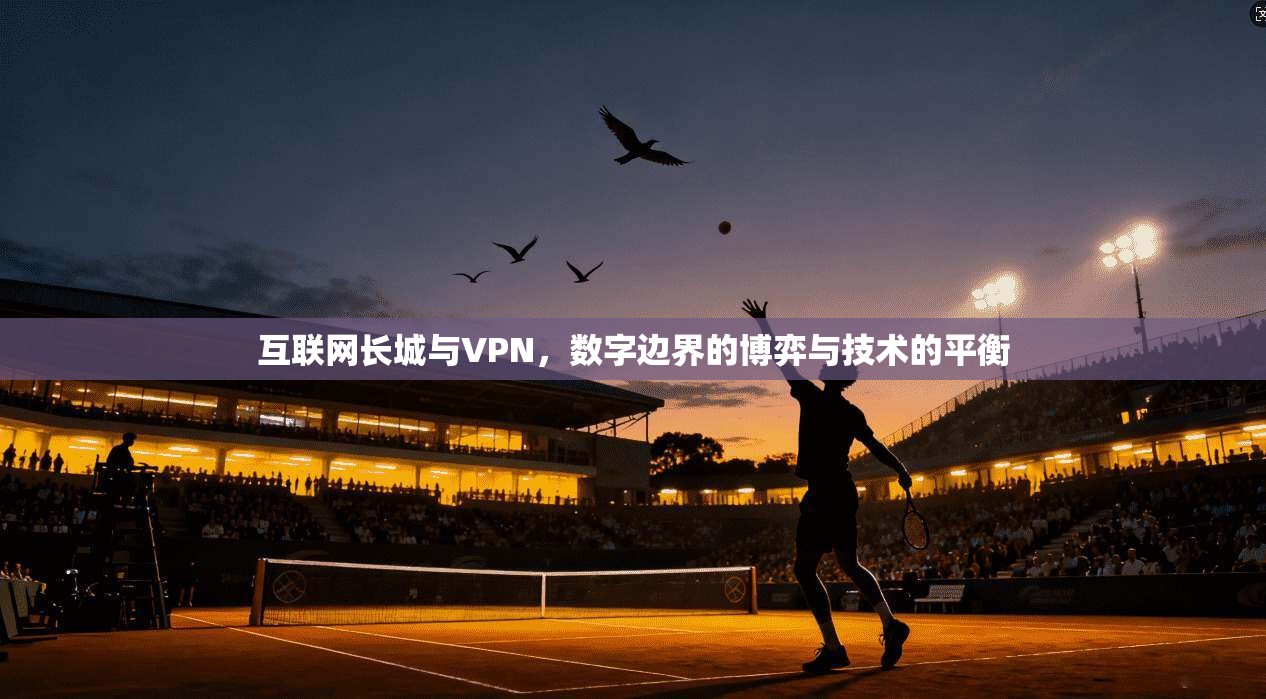 互联网长城与VPN，数字边界的博弈与技术的平衡