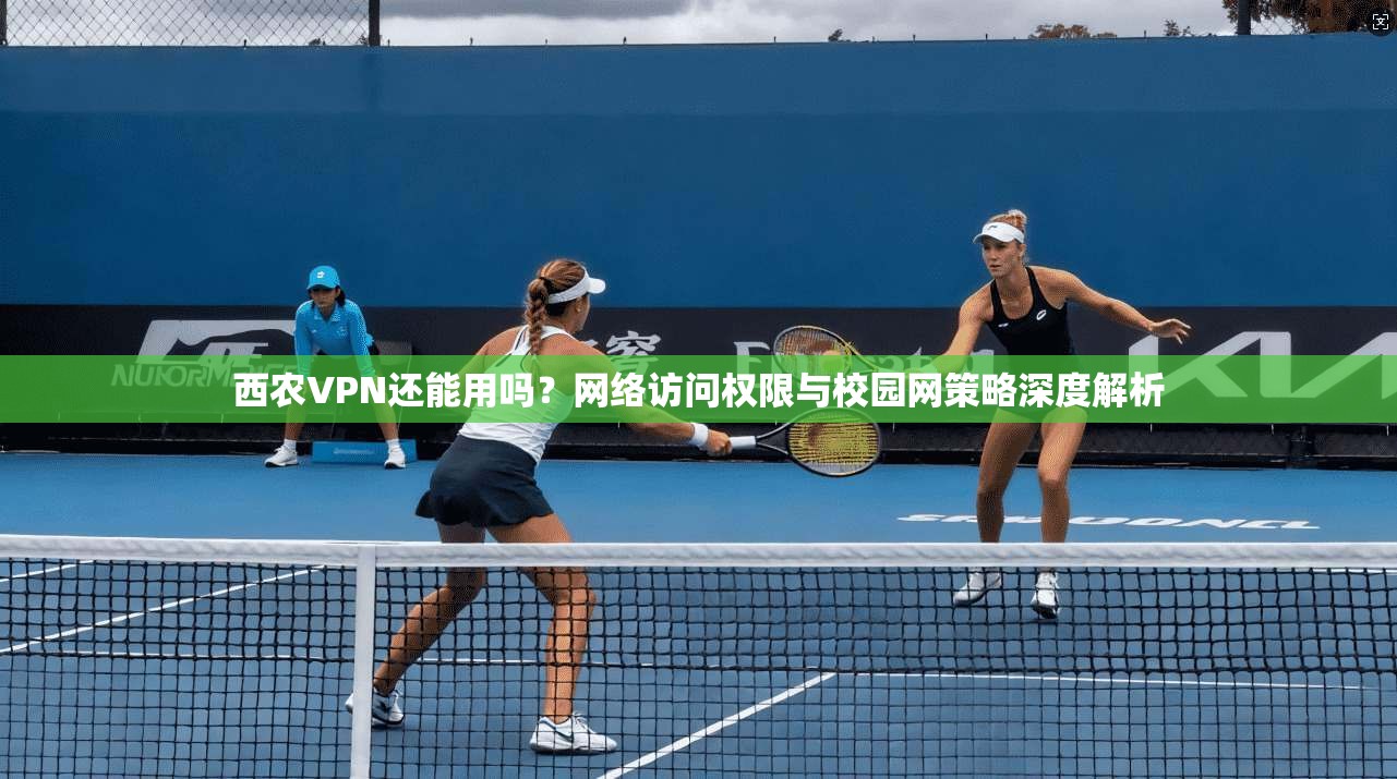 西农VPN还能用吗？网络访问权限与校园网策略深度解析