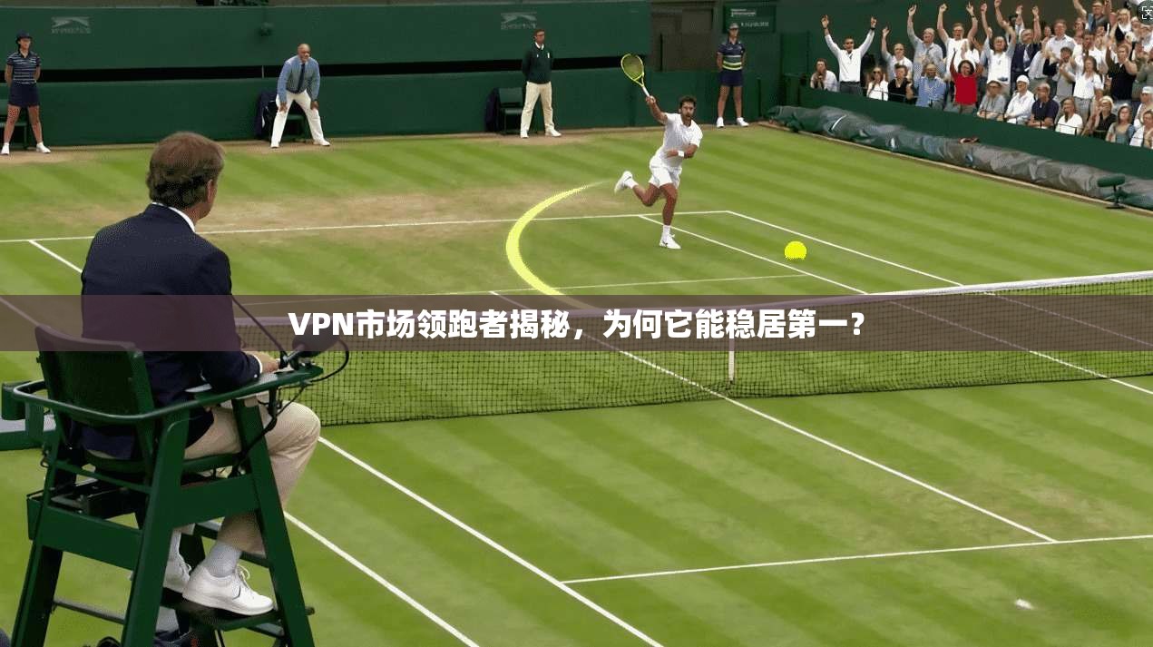 VPN市场领跑者揭秘，为何它能稳居第一？