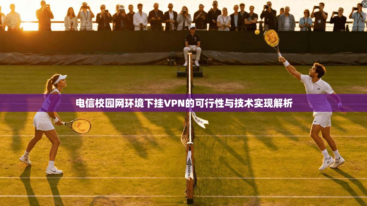 电信校园网环境下挂VPN的可行性与技术实现解析