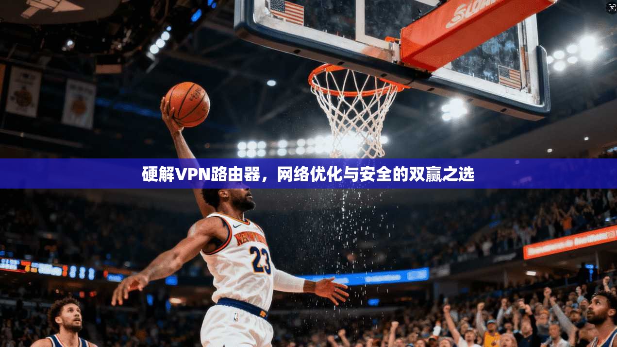 硬解VPN路由器，网络优化与安全的双赢之选