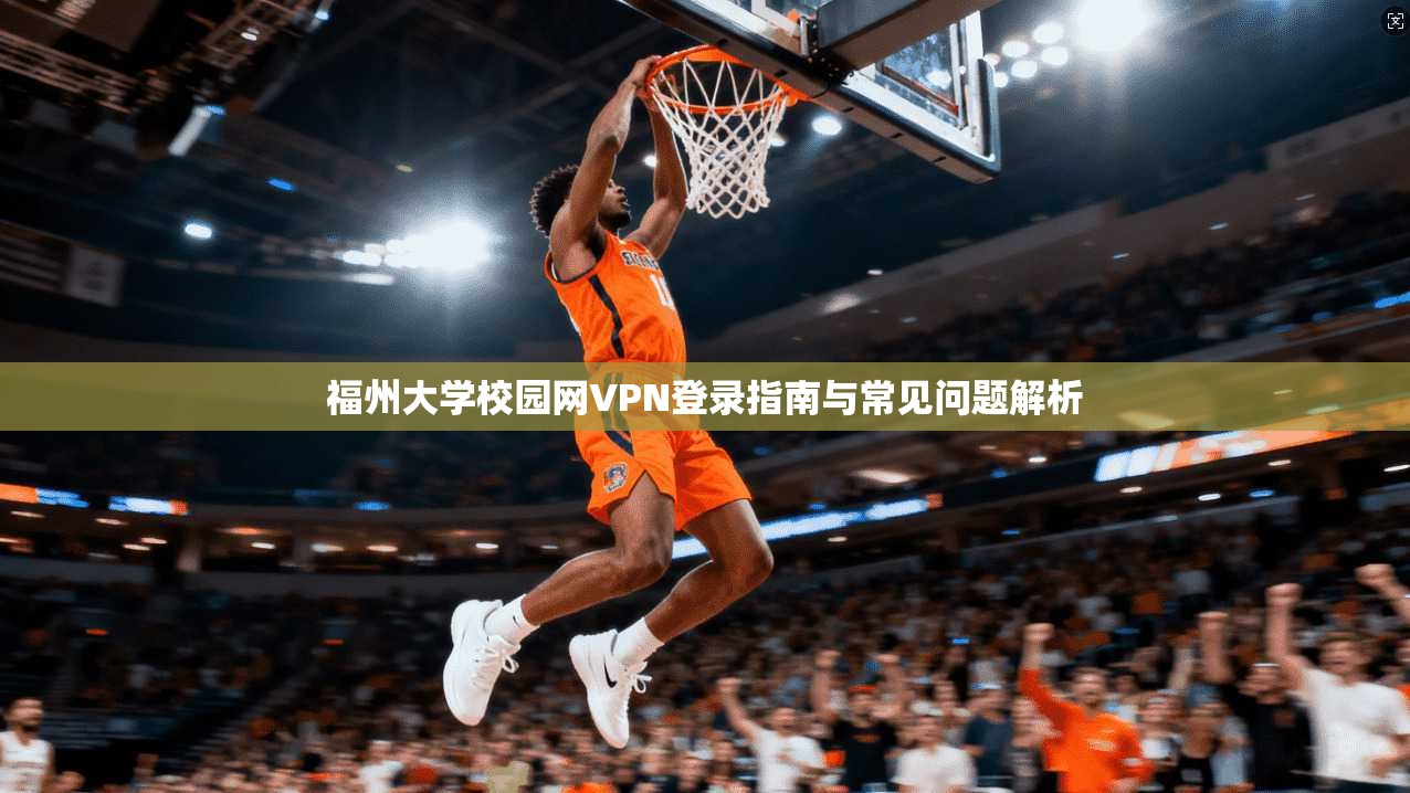 福州大学校园网VPN登录指南与常见问题解析