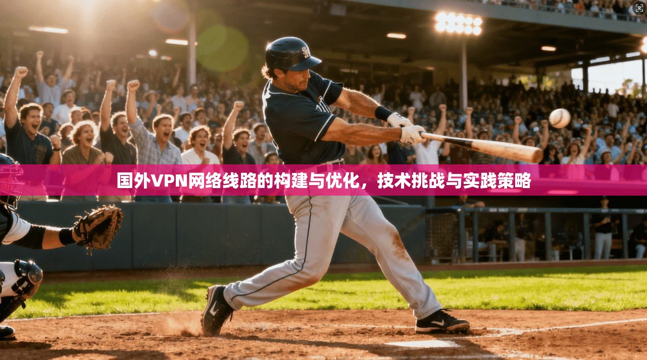 国外VPN网络线路的构建与优化，技术挑战与实践策略