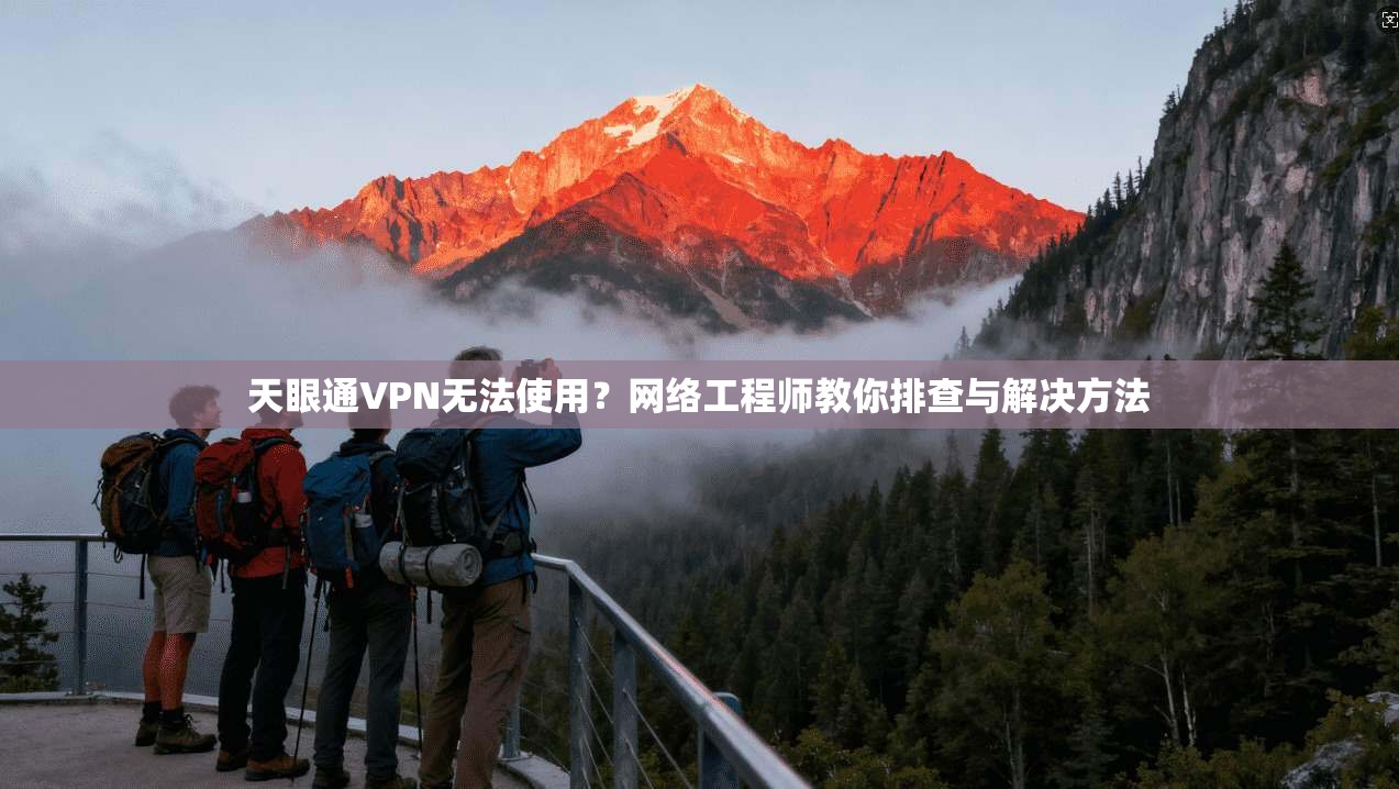天眼通VPN无法使用？网络工程师教你排查与解决方法
