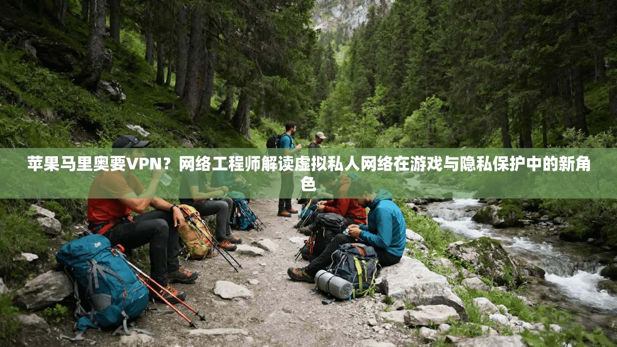 苹果马里奥要VPN？网络工程师解读虚拟私人网络在游戏与隐私保护中的新角色