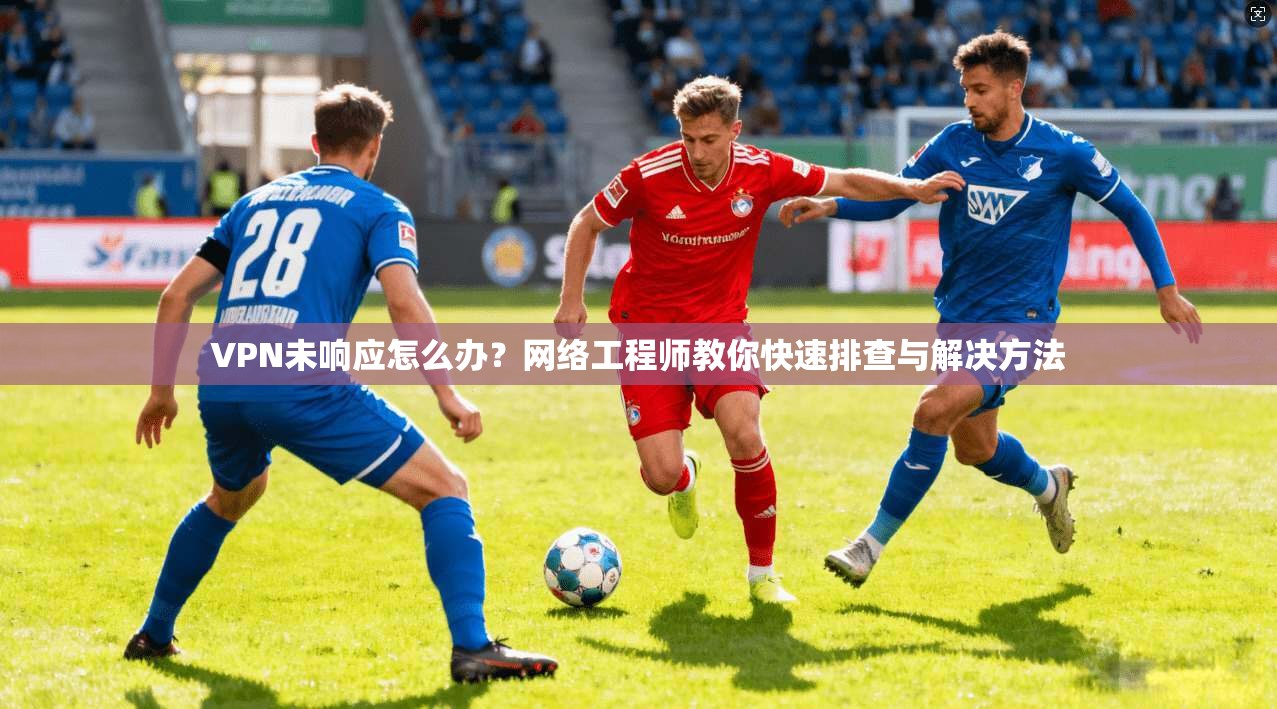VPN未响应怎么办？网络工程师教你快速排查与解决方法