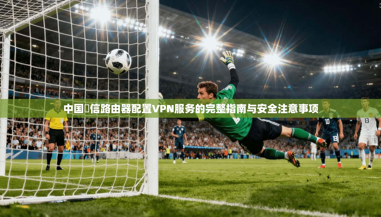 中国電信路由器配置VPN服务的完整指南与安全注意事项