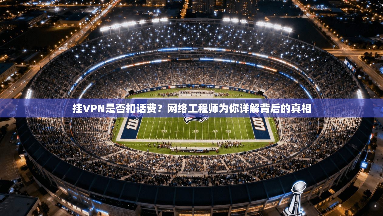 挂VPN是否扣话费？网络工程师为你详解背后的真相