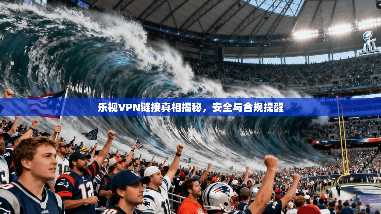 乐视VPN链接真相揭秘，安全与合规提醒