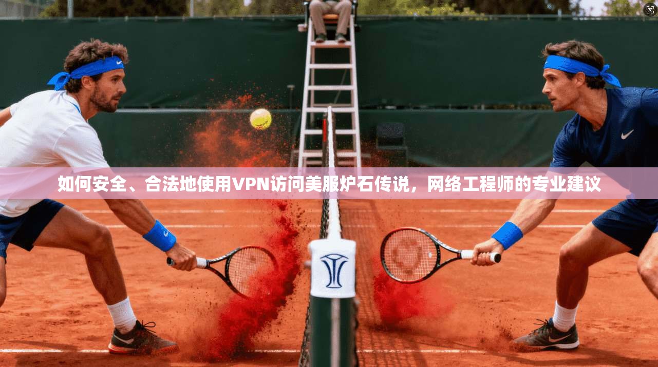 如何安全、合法地使用VPN访问美服炉石传说，网络工程师的专业建议
