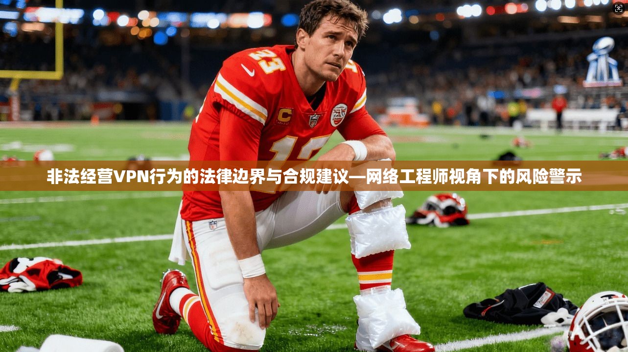 非法经营VPN行为的法律边界与合规建议—网络工程师视角下的风险警示