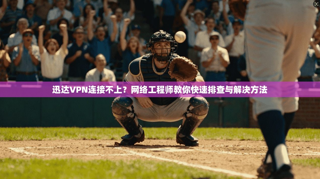迅达VPN连接不上？网络工程师教你快速排查与解决方法