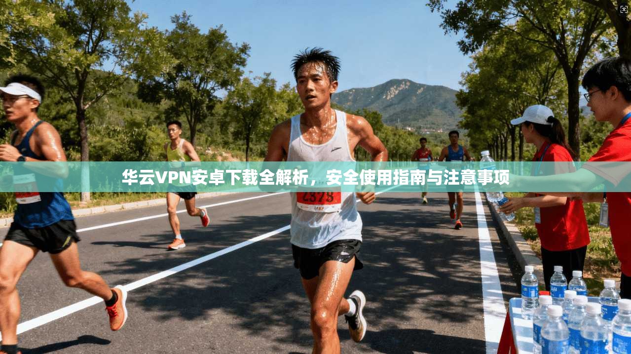 华云VPN安卓下载全解析，安全使用指南与注意事项