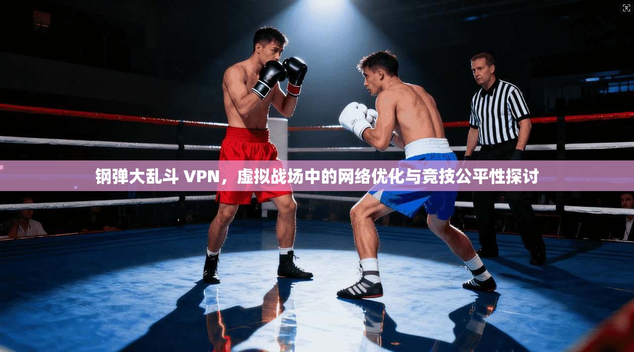 钢弹大乱斗 VPN，虚拟战场中的网络优化与竞技公平性探讨