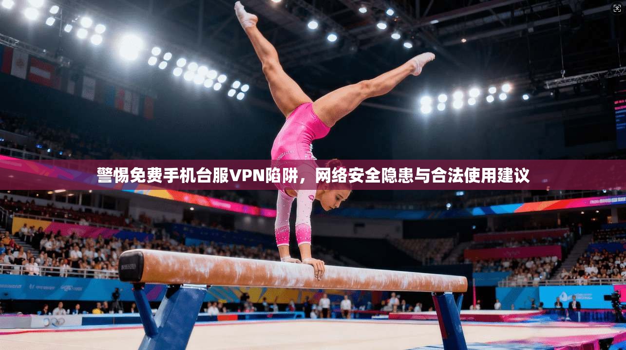 警惕免费手机台服VPN陷阱，网络安全隐患与合法使用建议