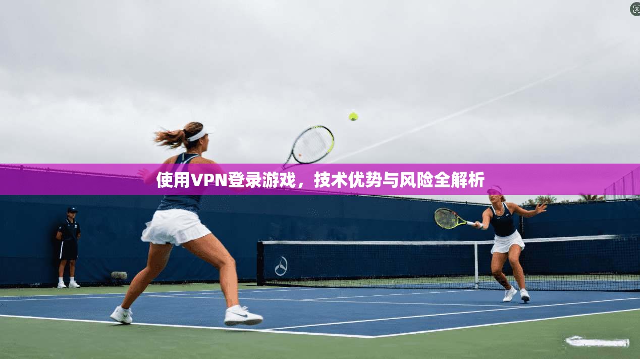 使用VPN登录游戏，技术优势与风险全解析