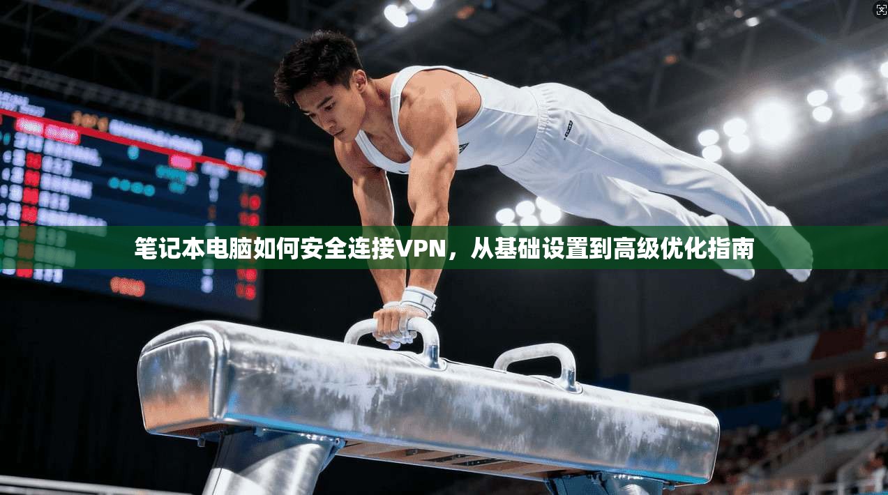笔记本电脑如何安全连接VPN，从基础设置到高级优化指南