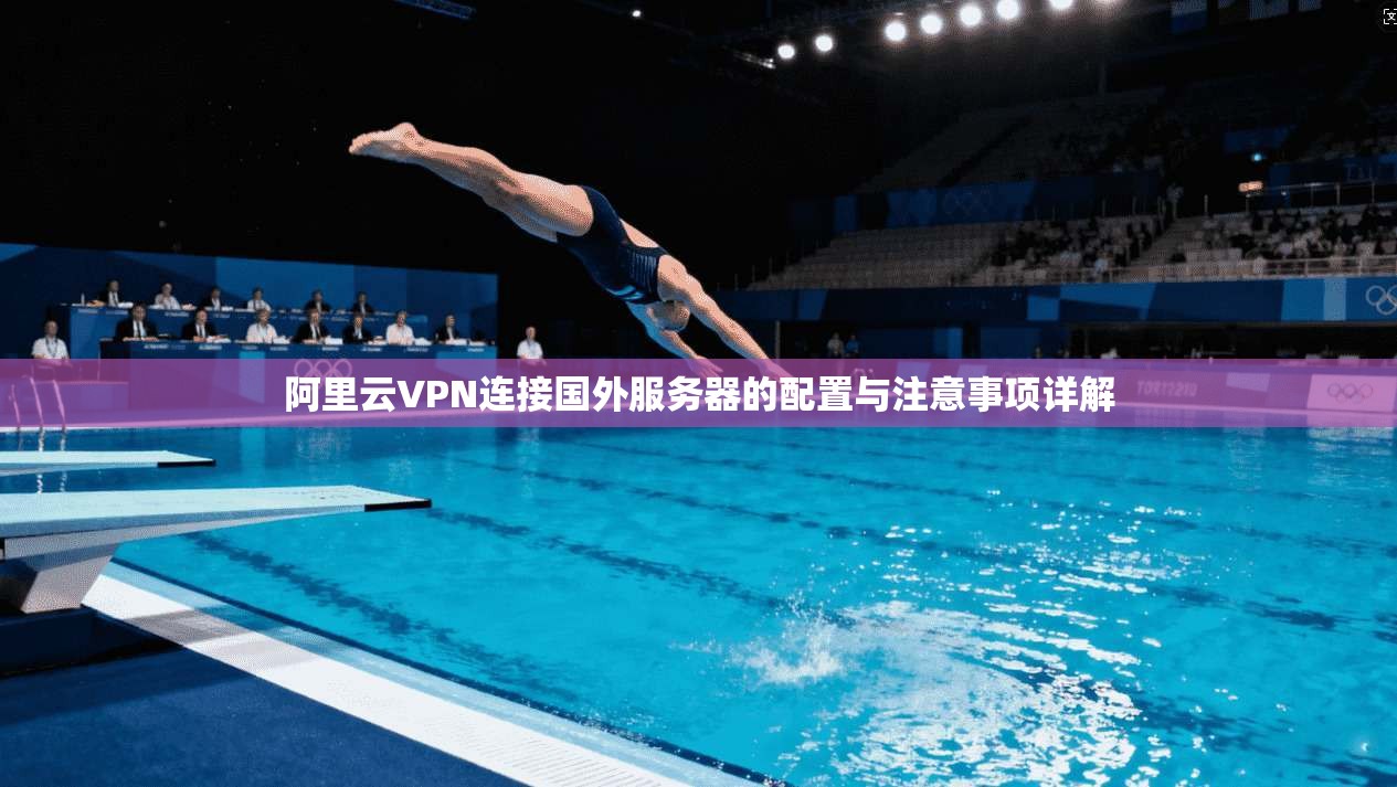 阿里云VPN连接国外服务器的配置与注意事项详解