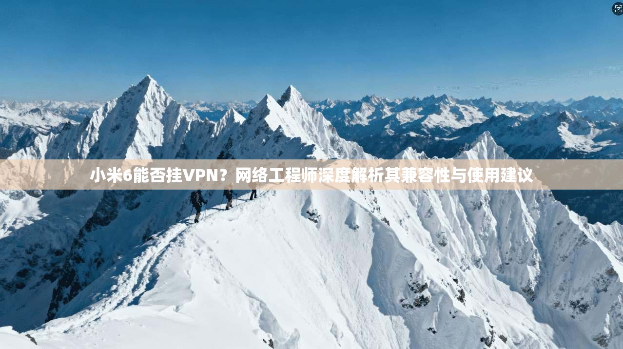 小米6能否挂VPN？网络工程师深度解析其兼容性与使用建议