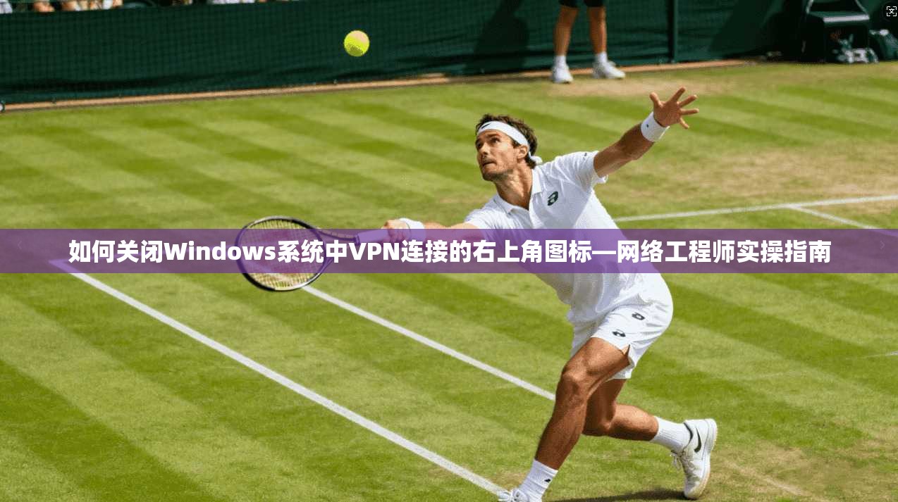 如何关闭Windows系统中VPN连接的右上角图标—网络工程师实操指南