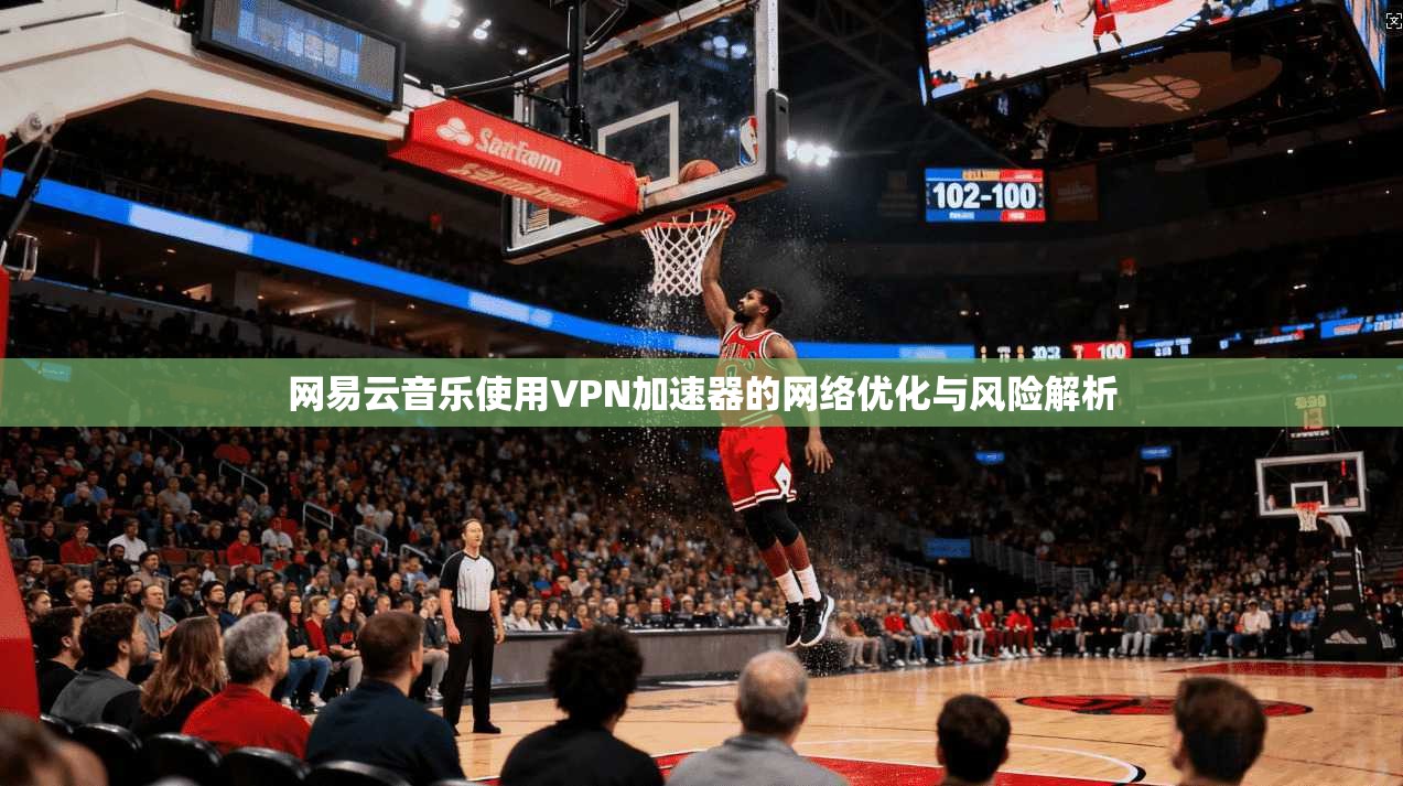 网易云音乐使用VPN加速器的网络优化与风险解析
