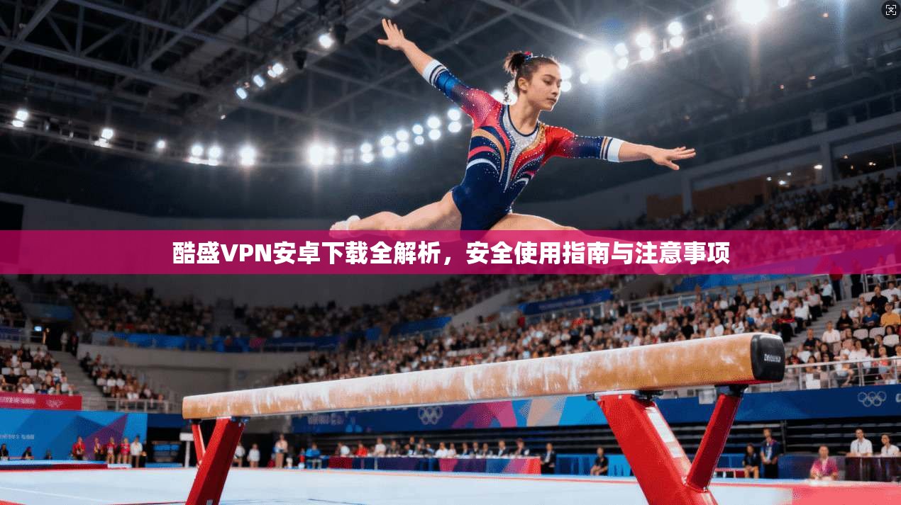 酷盛VPN安卓下载全解析，安全使用指南与注意事项