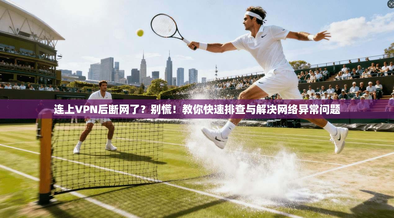 连上VPN后断网了？别慌！教你快速排查与解决网络异常问题
