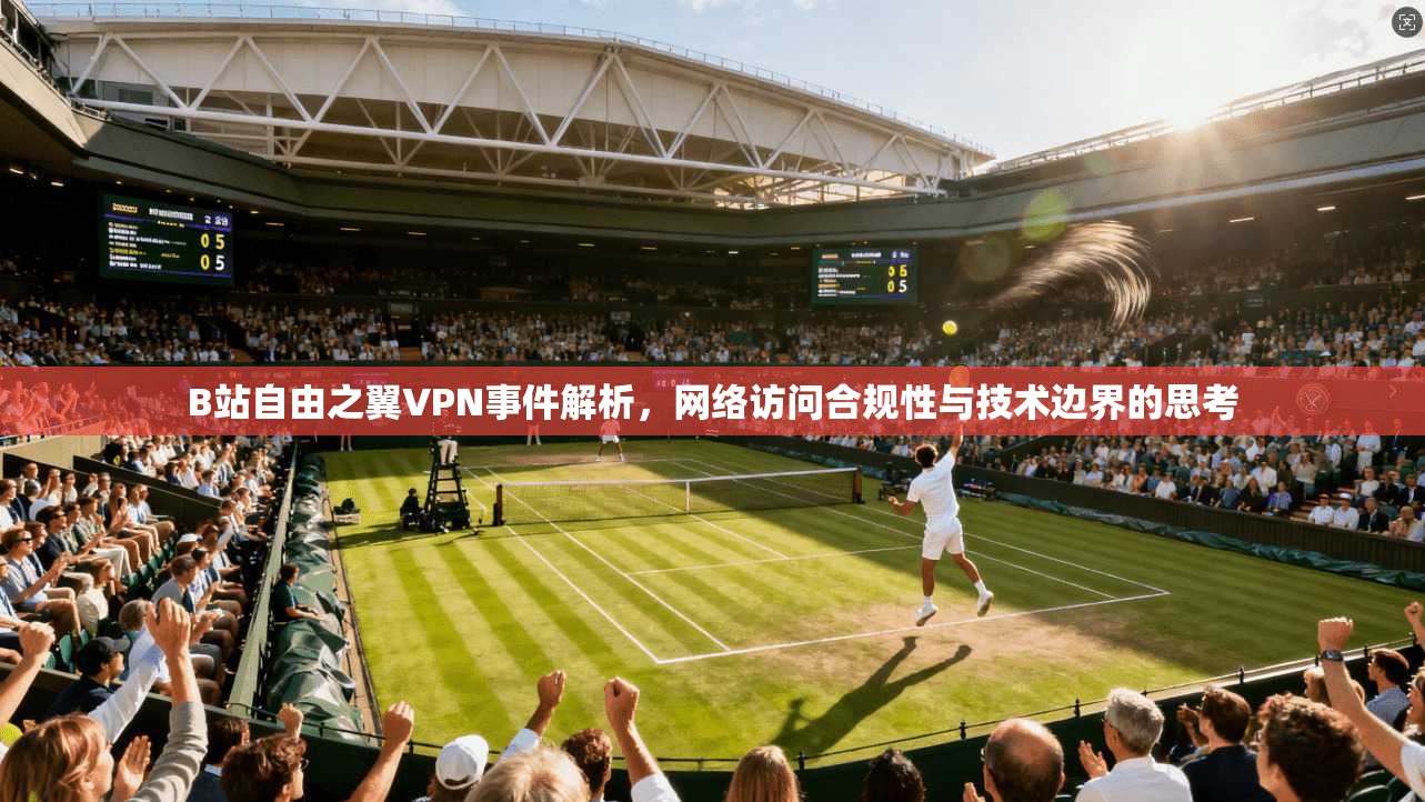 B站自由之翼VPN事件解析，网络访问合规性与技术边界的思考