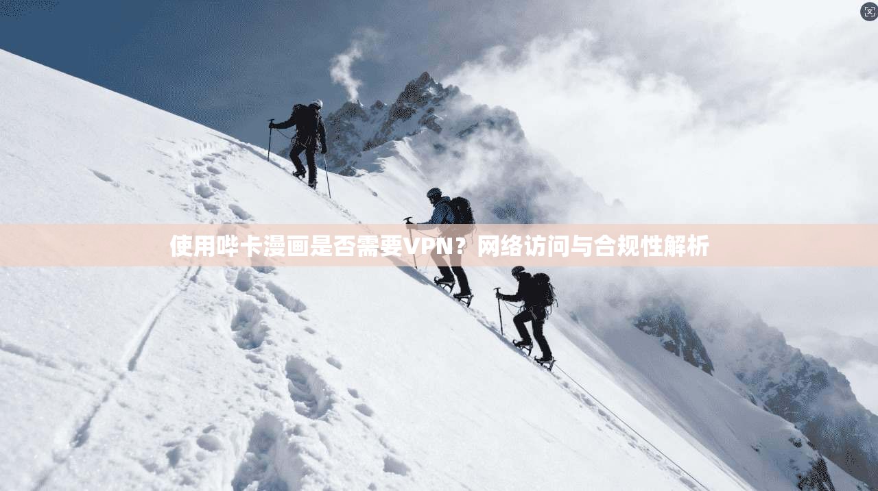 使用哔卡漫画是否需要VPN？网络访问与合规性解析