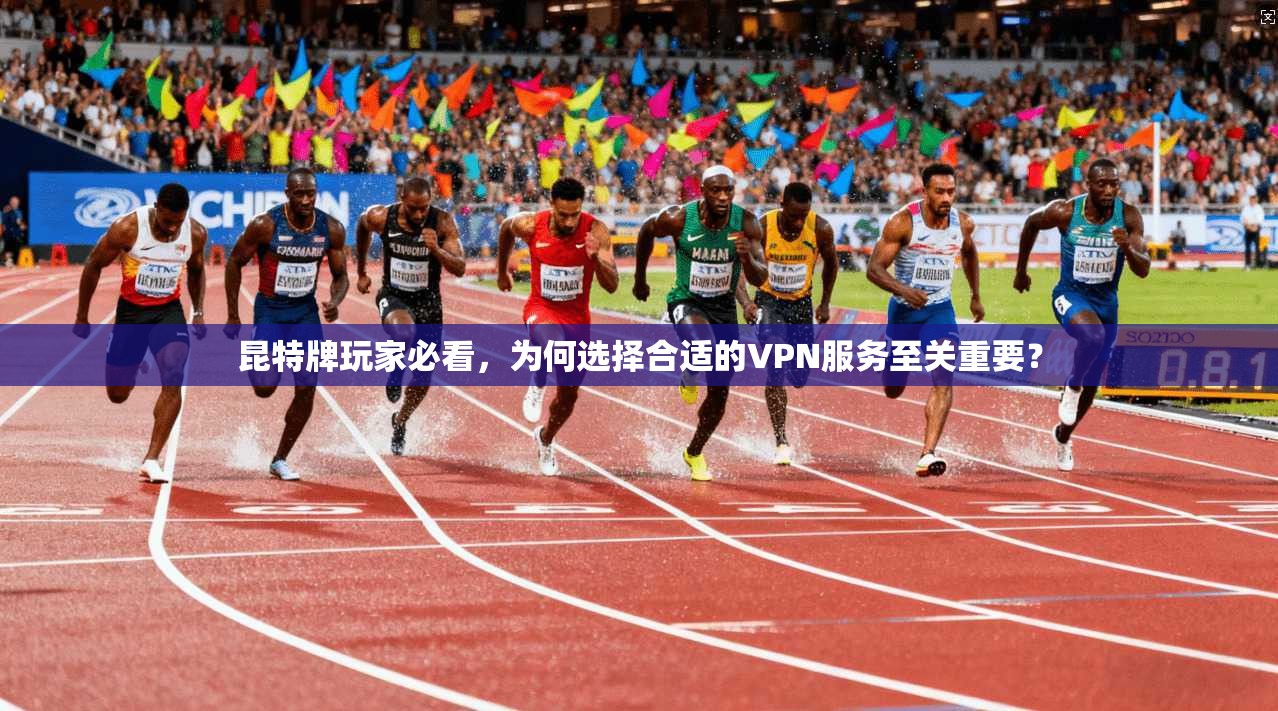 昆特牌玩家必看，为何选择合适的VPN服务至关重要？