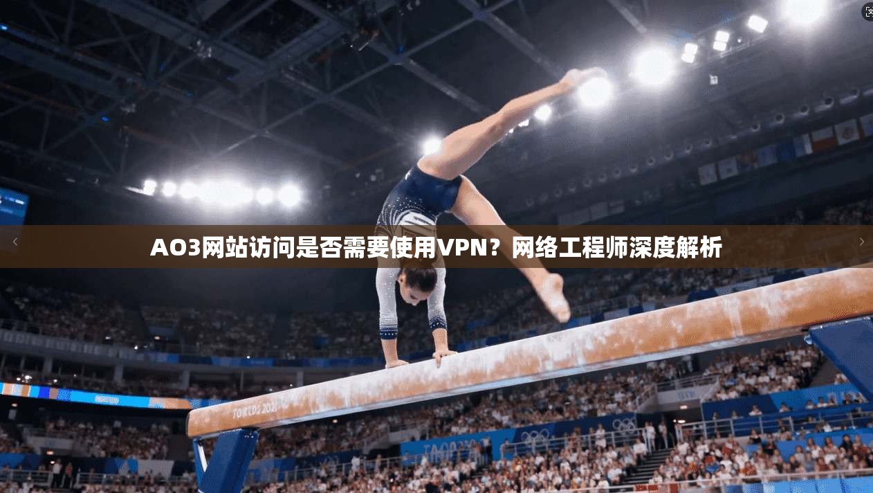 AO3网站访问是否需要使用VPN？网络工程师深度解析