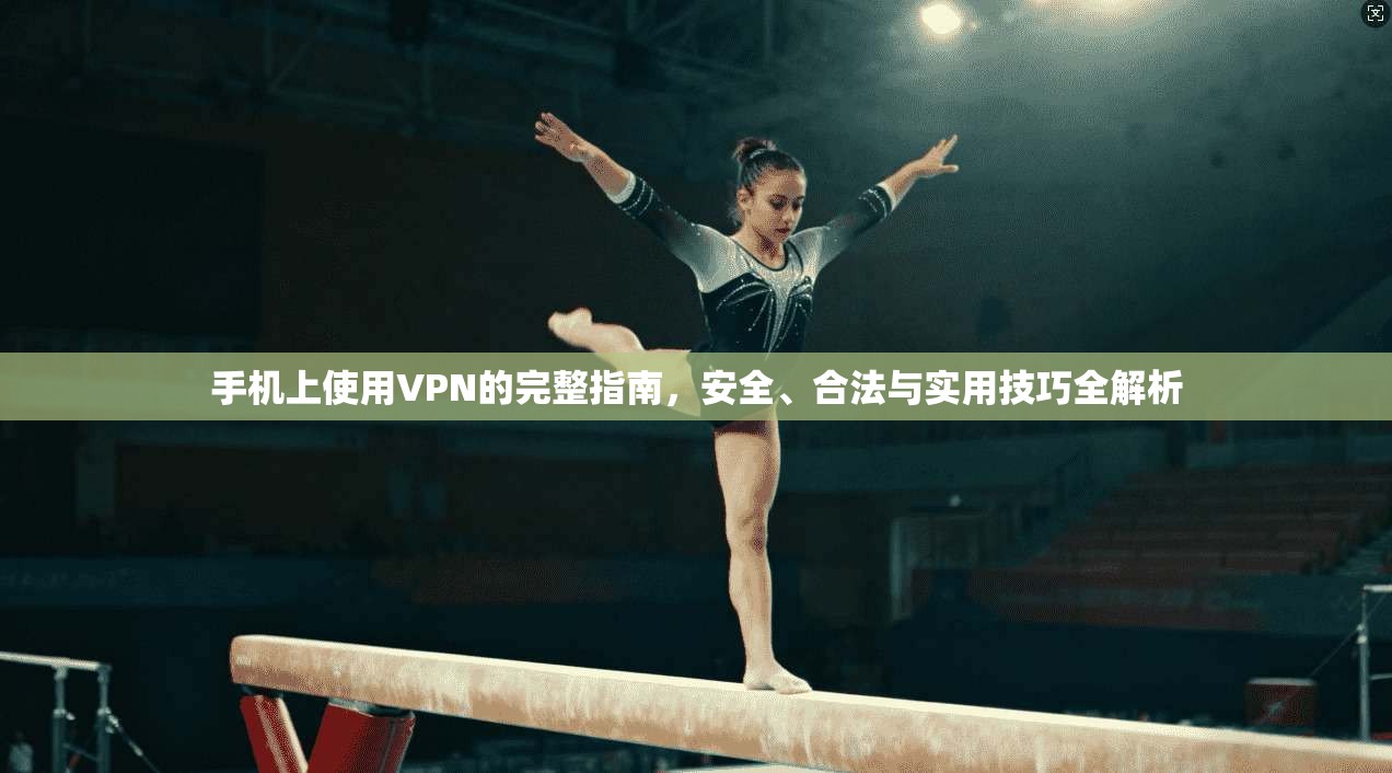 手机上使用VPN的完整指南，安全、合法与实用技巧全解析