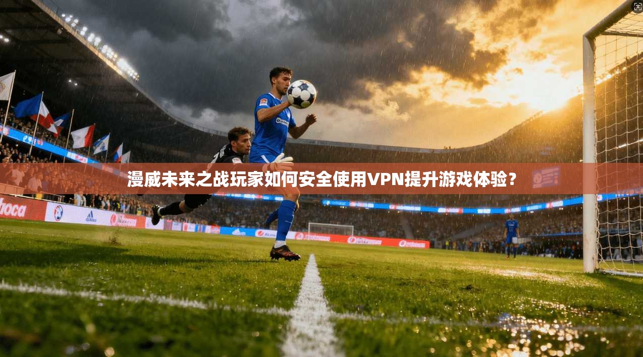漫威未来之战玩家如何安全使用VPN提升游戏体验？