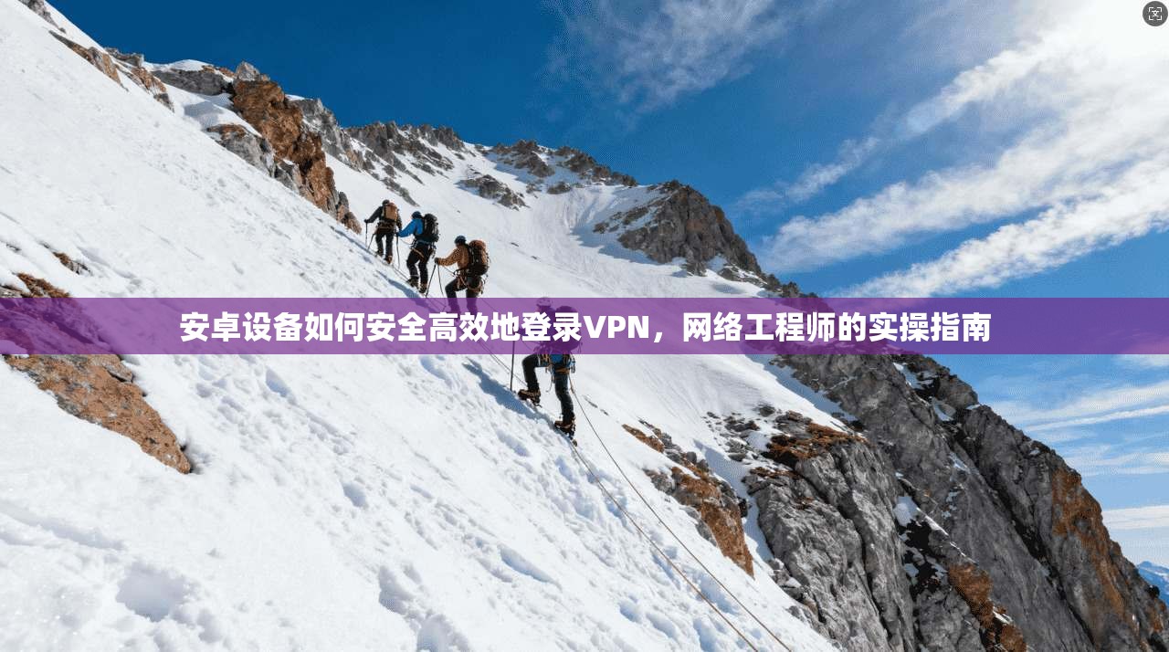 安卓设备如何安全高效地登录VPN，网络工程师的实操指南