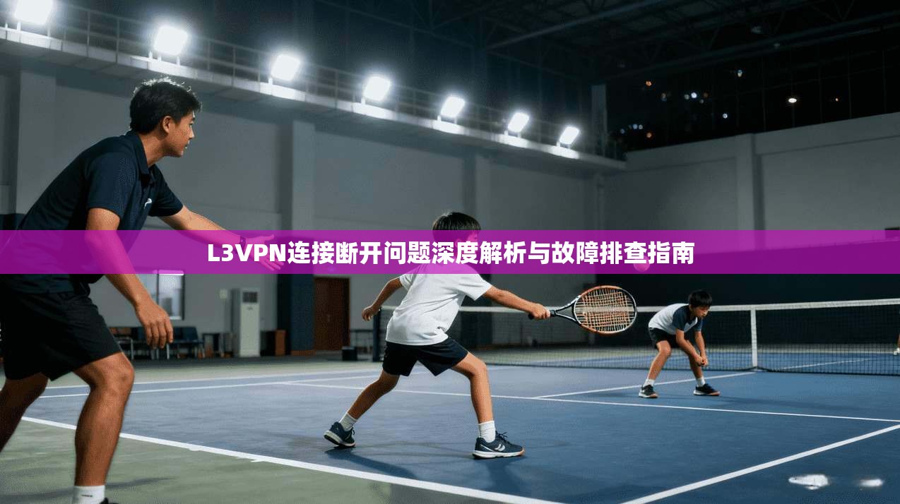 L3VPN连接断开问题深度解析与故障排查指南