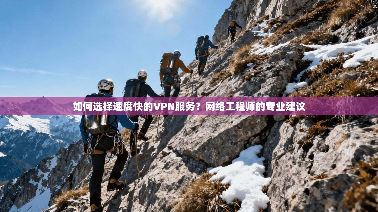 如何选择速度快的VPN服务？网络工程师的专业建议