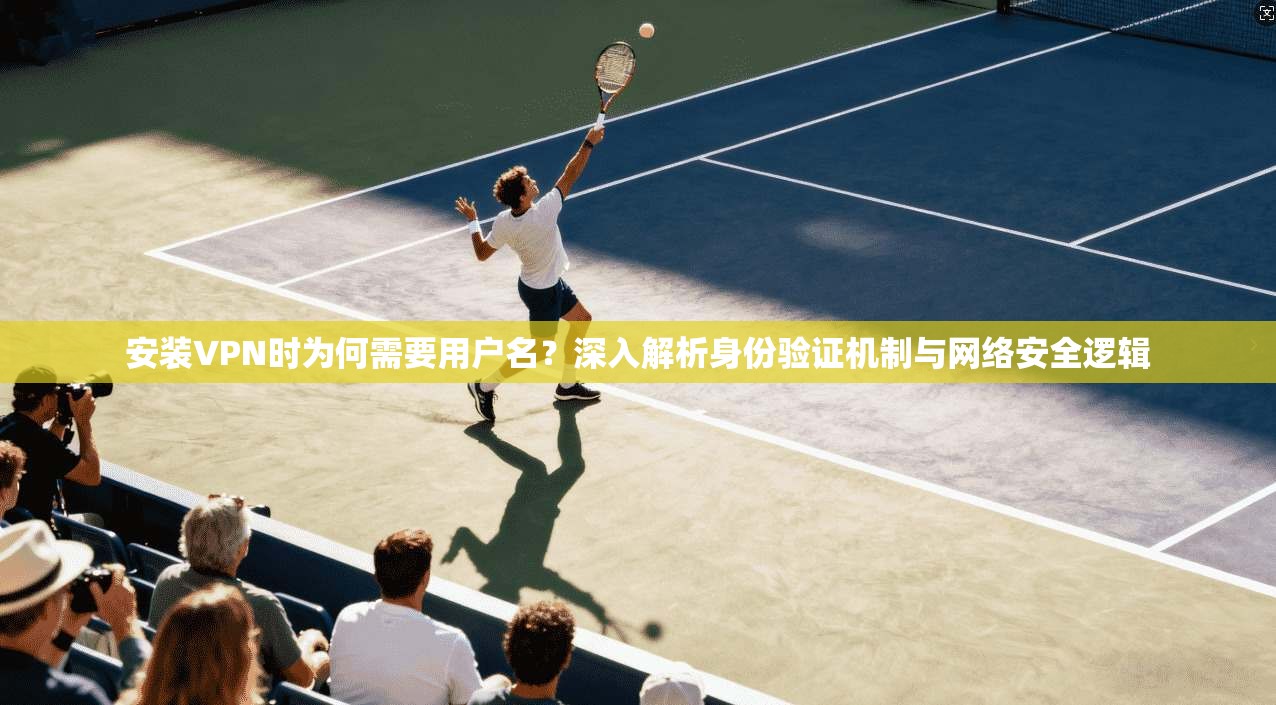 安装VPN时为何需要用户名？深入解析身份验证机制与网络安全逻辑