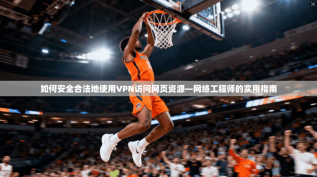 如何安全合法地使用VPN访问网页资源—网络工程师的实用指南