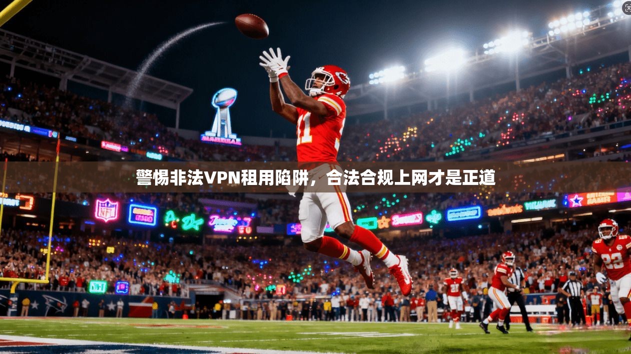 警惕非法VPN租用陷阱，合法合规上网才是正道