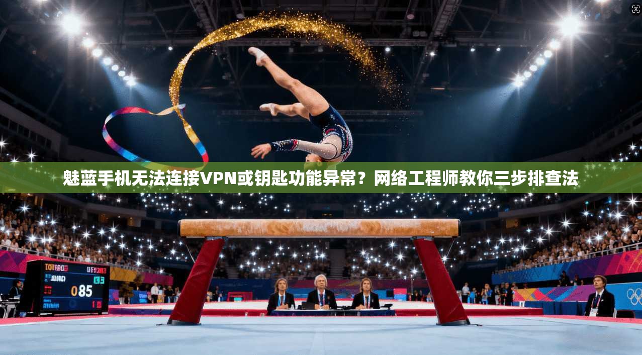 魅蓝手机无法连接VPN或钥匙功能异常？网络工程师教你三步排查法