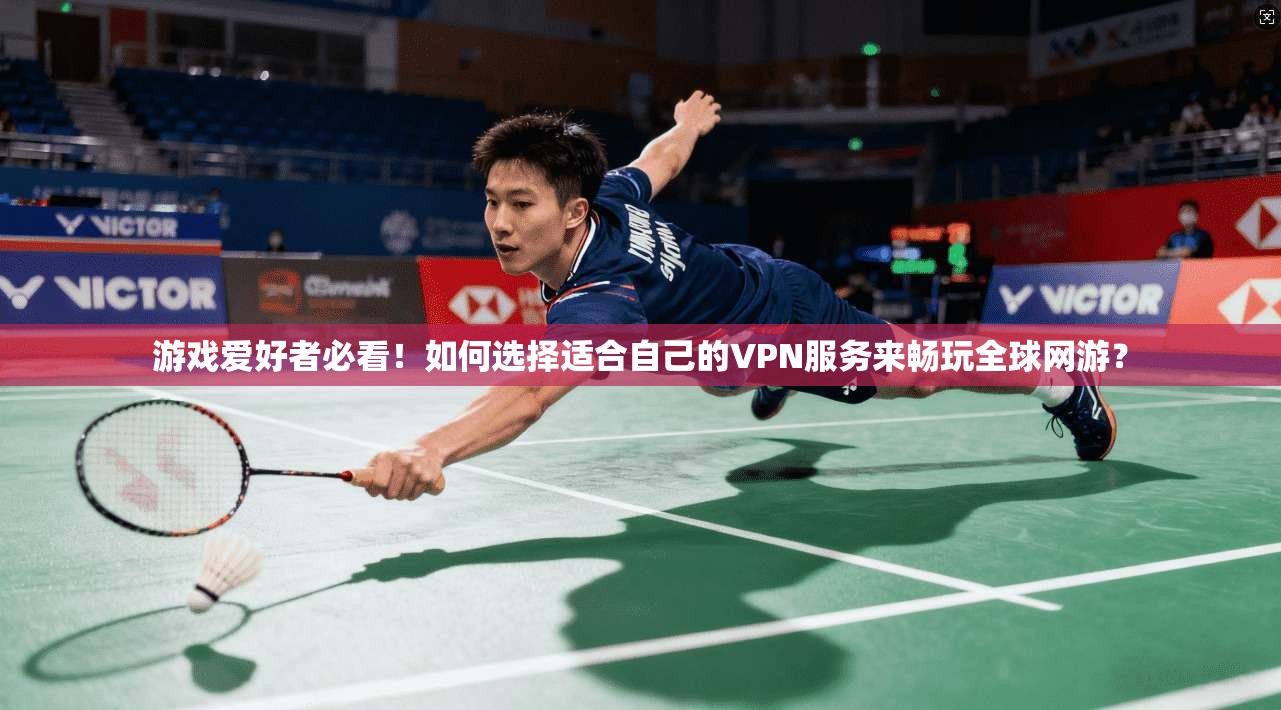 游戏爱好者必看！如何选择适合自己的VPN服务来畅玩全球网游？