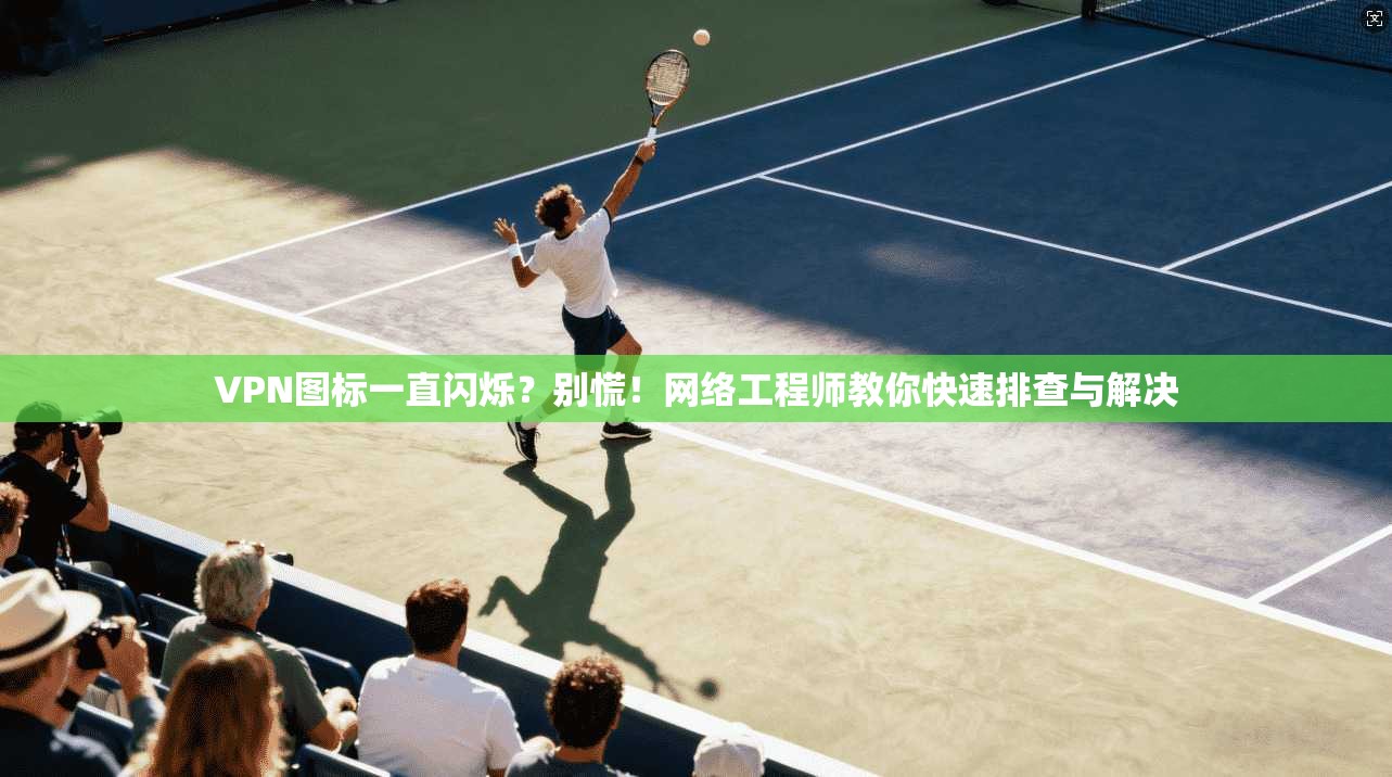 VPN图标一直闪烁？别慌！网络工程师教你快速排查与解决