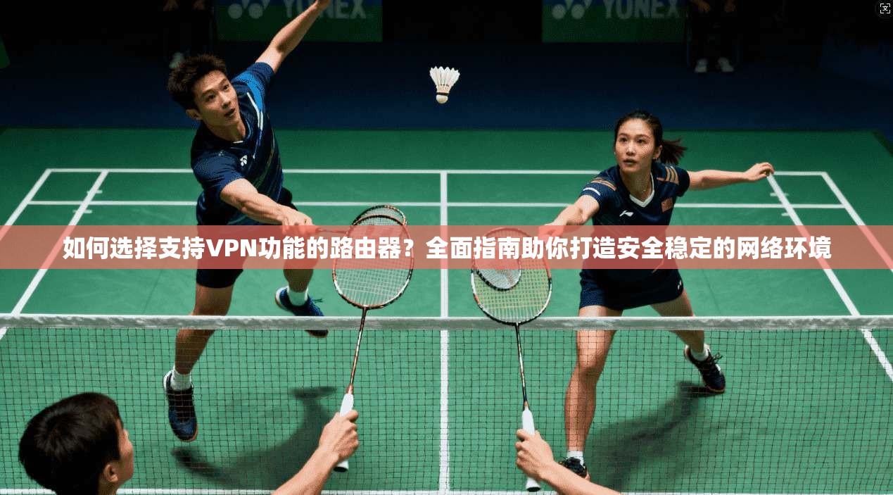 如何选择支持VPN功能的路由器？全面指南助你打造安全稳定的网络环境