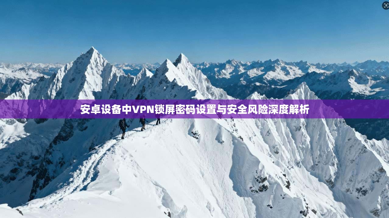 安卓设备中VPN锁屏密码设置与安全风险深度解析