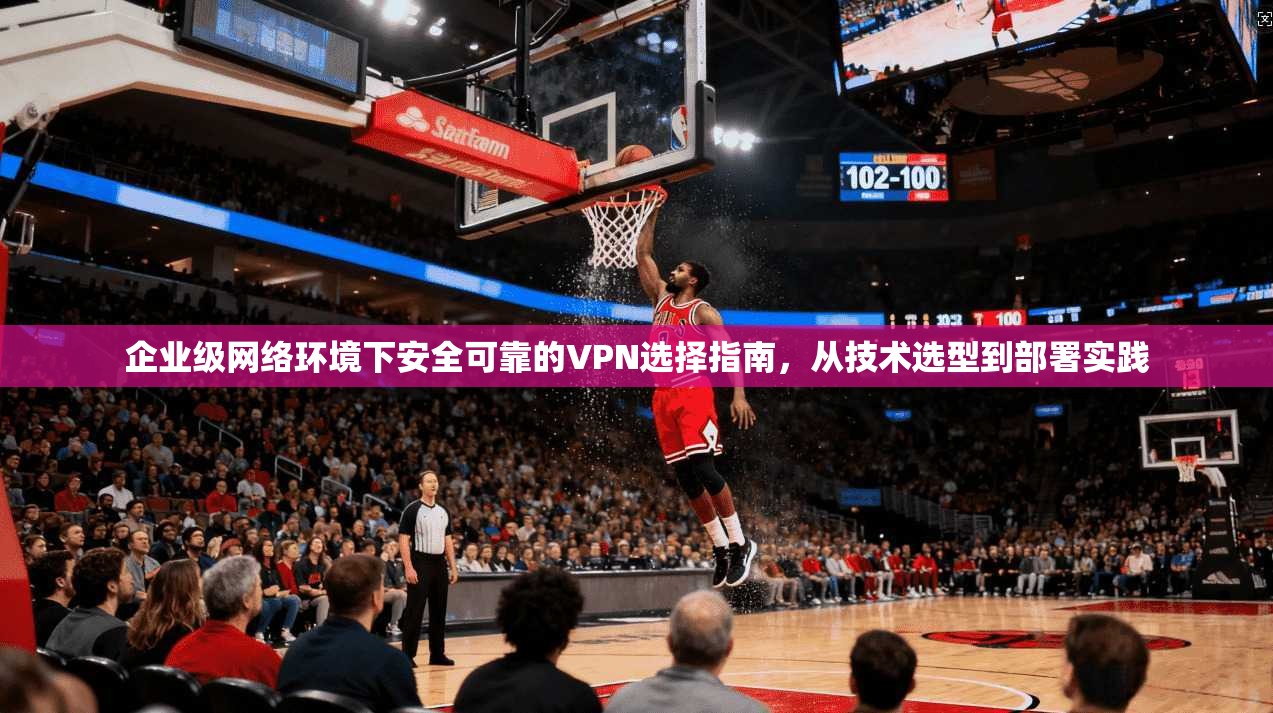 企业级网络环境下安全可靠的VPN选择指南，从技术选型到部署实践