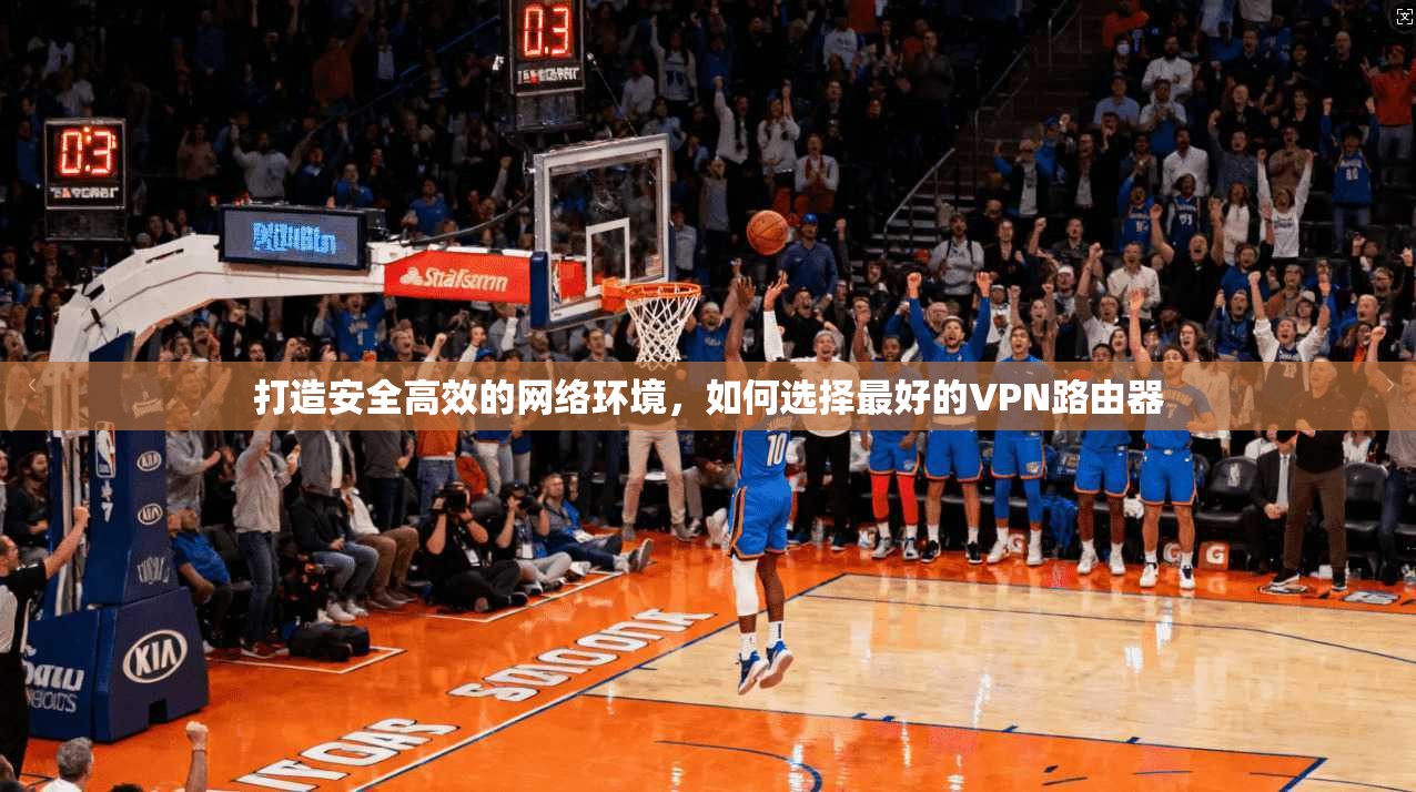 打造安全高效的网络环境，如何选择最好的VPN路由器